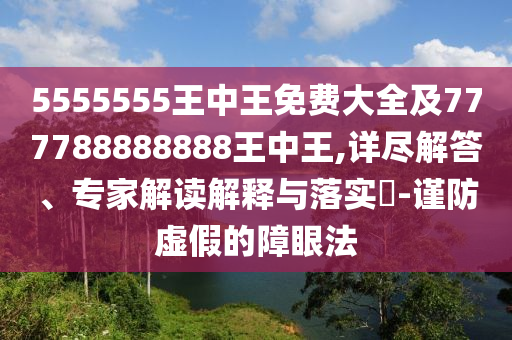 5555555王中王免费大全及777788888888王中王,详尽解答、专家解读解释与落实​-谨防虚假的障眼法